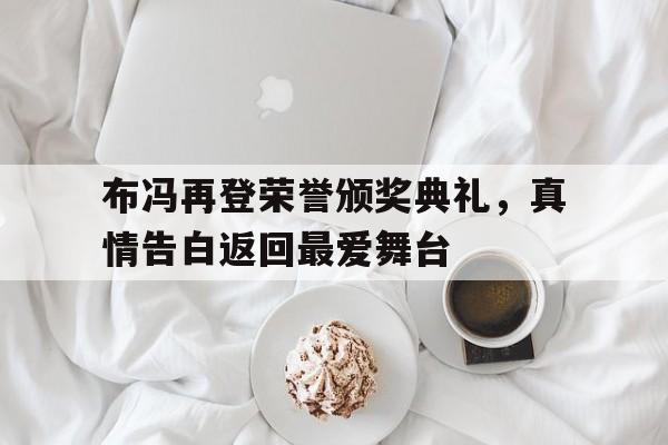 包含布冯再登荣誉颁奖典礼，真情告白返回最爱舞台的词条